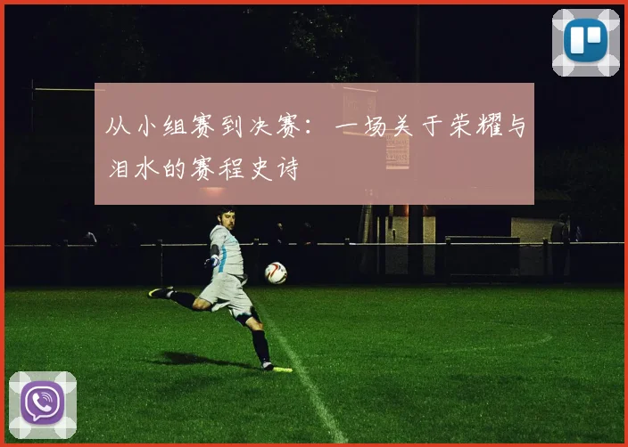 从小组赛到决赛:一场关于荣耀与泪水的赛程史诗