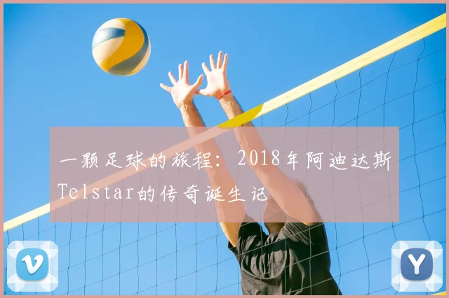 一颗足球的旅程：2018年阿迪达斯Telstar的传奇诞生记