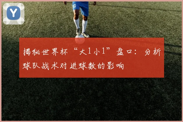 揭秘世界杯“大1小1”盘口：分析球队战术对进球数的影响