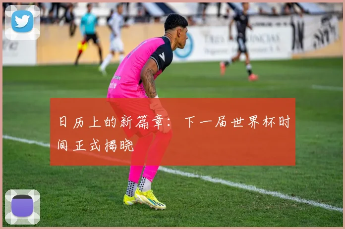 日历上的新篇章：下一届世界杯时间正式揭晓