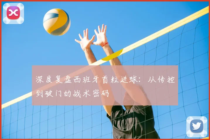 深度复盘西班牙首粒进球：从传控到破门的战术密码