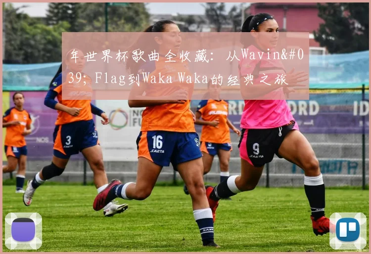年世界杯歌曲全收藏:从Wavin' Flag到Waka Waka的经典之旅