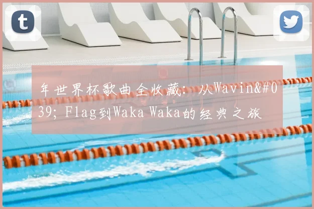 年世界杯歌曲全收藏:从Wavin' Flag到Waka Waka的经典之旅