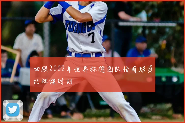 回顾2002年世界杯德国队传奇球员的辉煌时刻