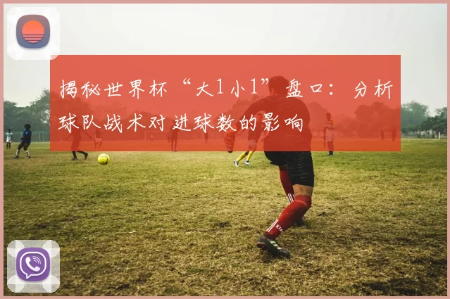 揭秘世界杯“大1小1”盘口：分析球队战术对进球数的影响