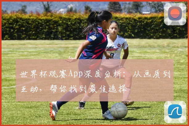 世界杯观赛App深度分析：从画质到互动，帮你找到最佳选择
