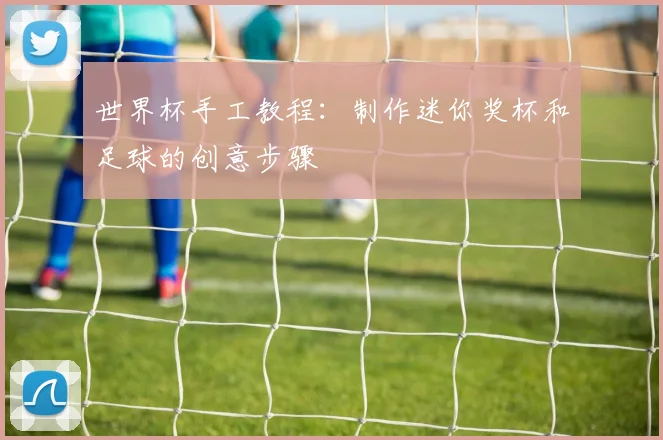 世界杯手工教程:制作迷你奖杯和足球的创意步骤