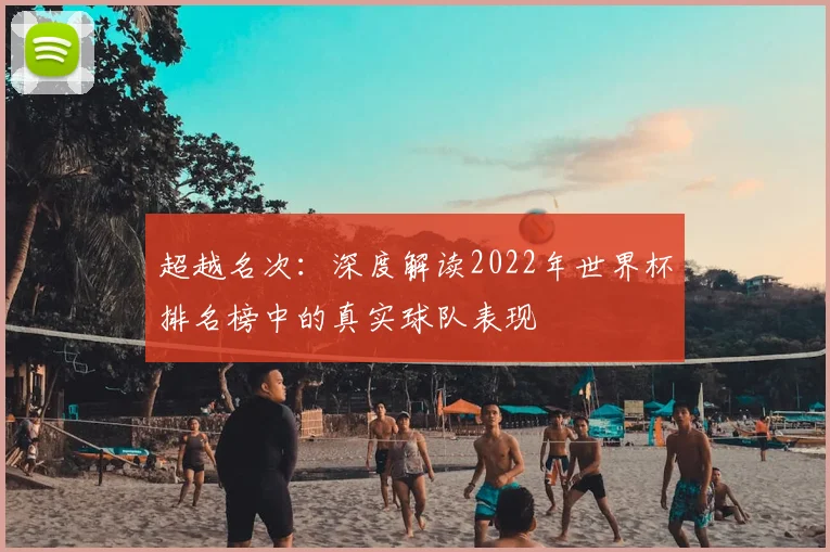 超越名次：深度解读2022年世界杯排名榜中的真实球队表现