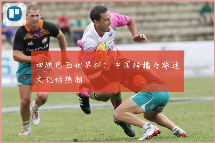回顾巴西世界杯：中国转播与球迷文化的热潮
