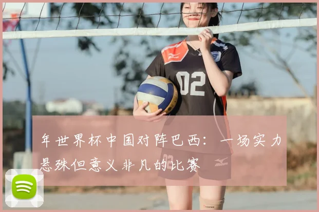 年世界杯中国对阵巴西：一场实力悬殊但意义非凡的比赛