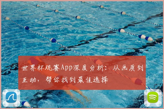 世界杯观赛App深度分析：从画质到互动，帮你找到最佳选择
