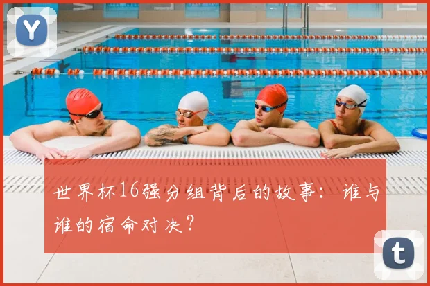 世界杯16强分组背后的故事：谁与谁的宿命对决？