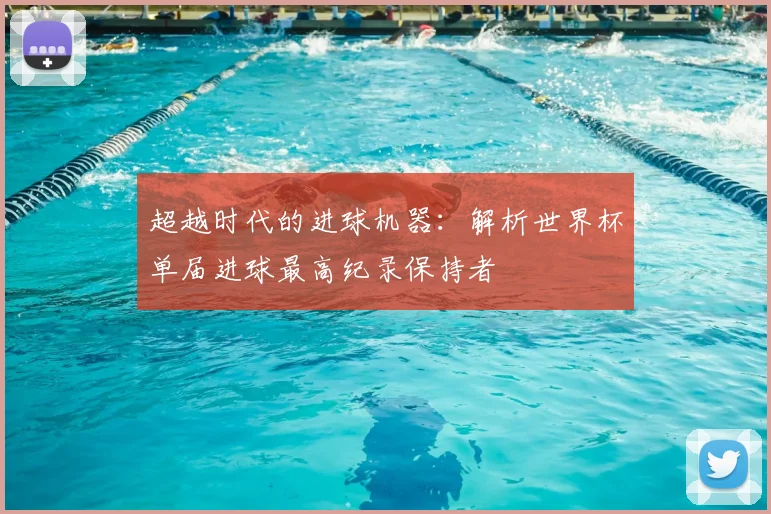 超越时代的进球机器:解析世界杯单届进球最高纪录保持者