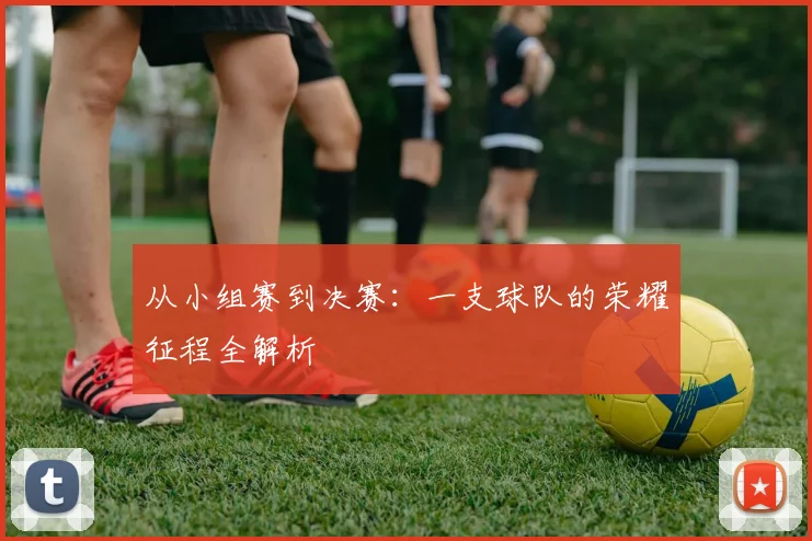 从小组赛到决赛:一支球队的荣耀征程全解析