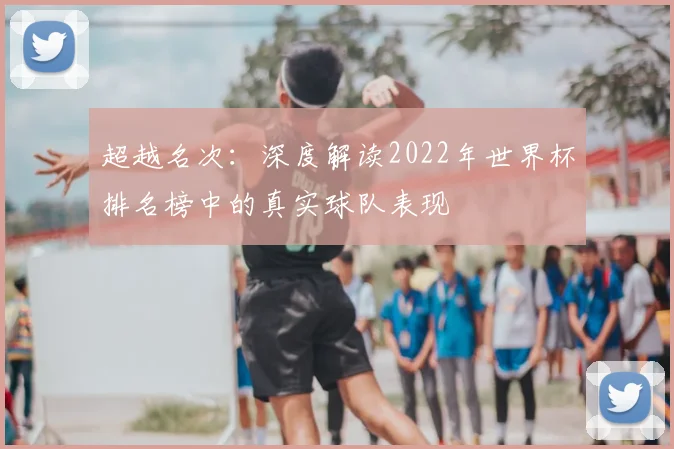 超越名次：深度解读2022年世界杯排名榜中的真实球队表现