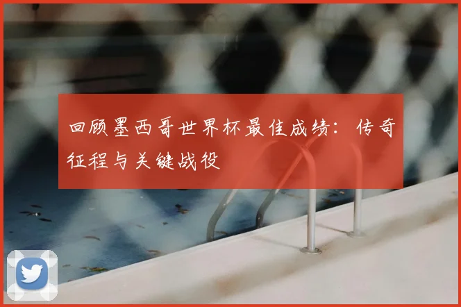 回顾墨西哥世界杯最佳成绩：传奇征程与关键战役