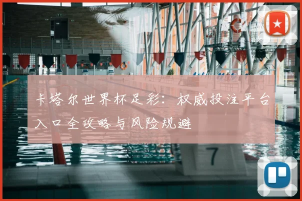 卡塔尔世界杯足彩:权威投注平台入口全攻略与风险规避