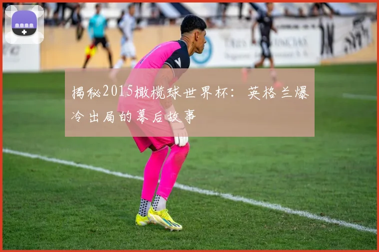揭秘2015橄榄球世界杯:英格兰爆冷出局的幕后故事