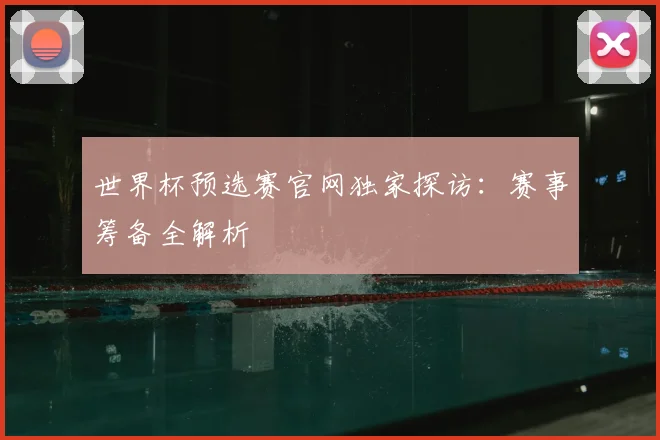 世界杯预选赛官网独家探访：赛事筹备全解析