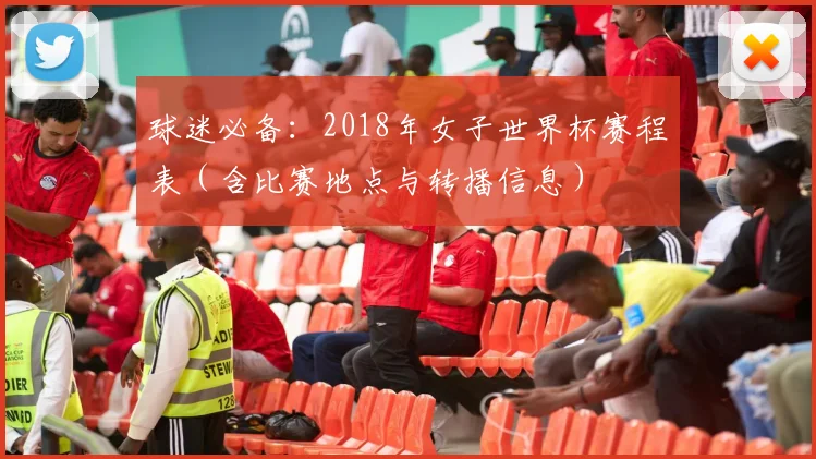 球迷必备：2018年女子世界杯赛程表（含比赛地点与转播信息）