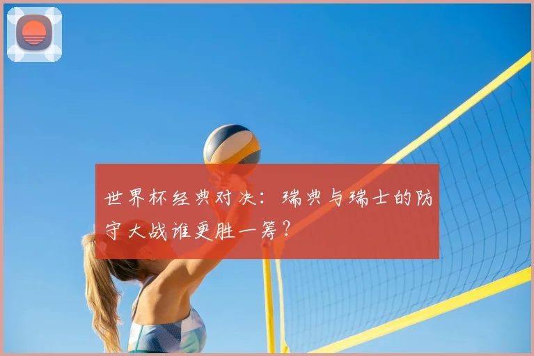 世界杯经典对决:瑞典与瑞士的防守大战谁更胜一筹?