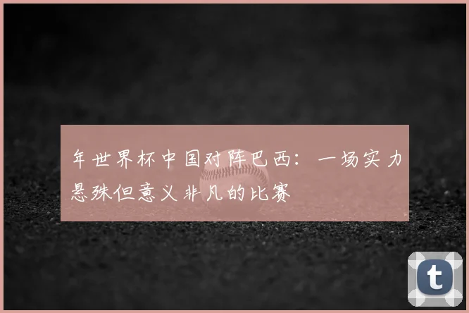 年世界杯中国对阵巴西：一场实力悬殊但意义非凡的比赛