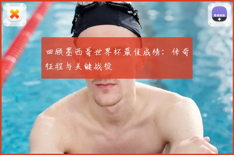回顾墨西哥世界杯最佳成绩：传奇征程与关键战役