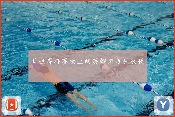 日世界杯赛场上的英雄泪与狂欢夜