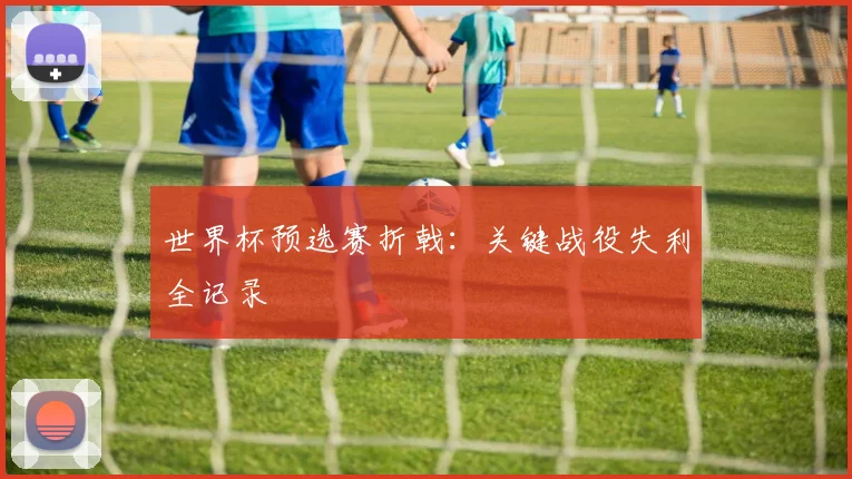 世界杯预选赛折戟：关键战役失利全记录