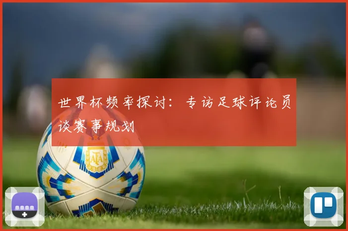 世界杯频率探讨：专访足球评论员谈赛事规划