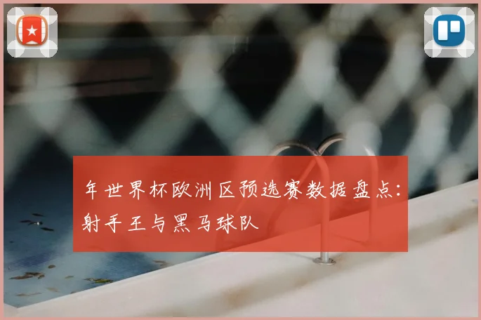 年世界杯欧洲区预选赛数据盘点：射手王与黑马球队