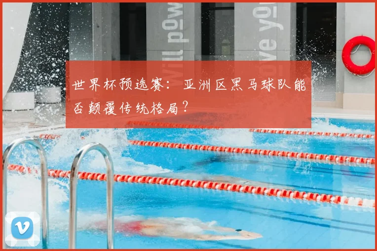 世界杯预选赛：亚洲区黑马球队能否颠覆传统格局？