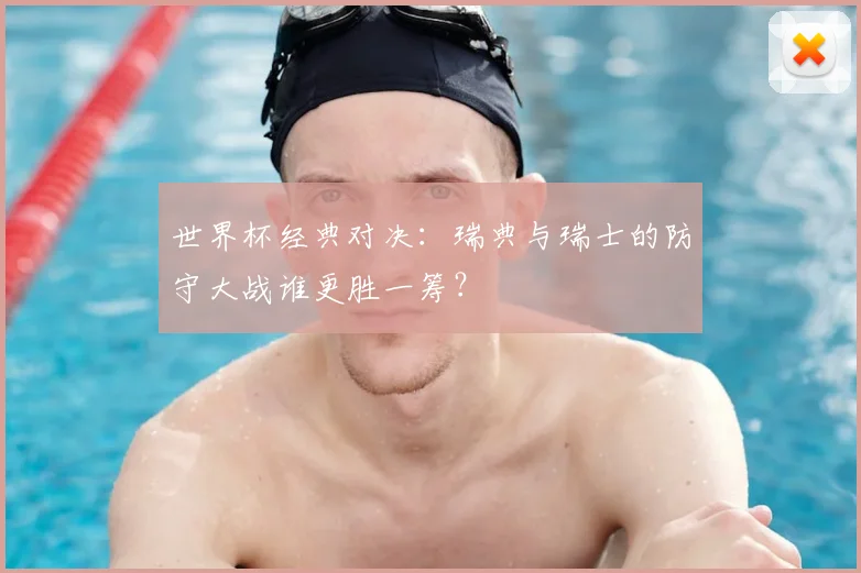 世界杯经典对决:瑞典与瑞士的防守大战谁更胜一筹?
