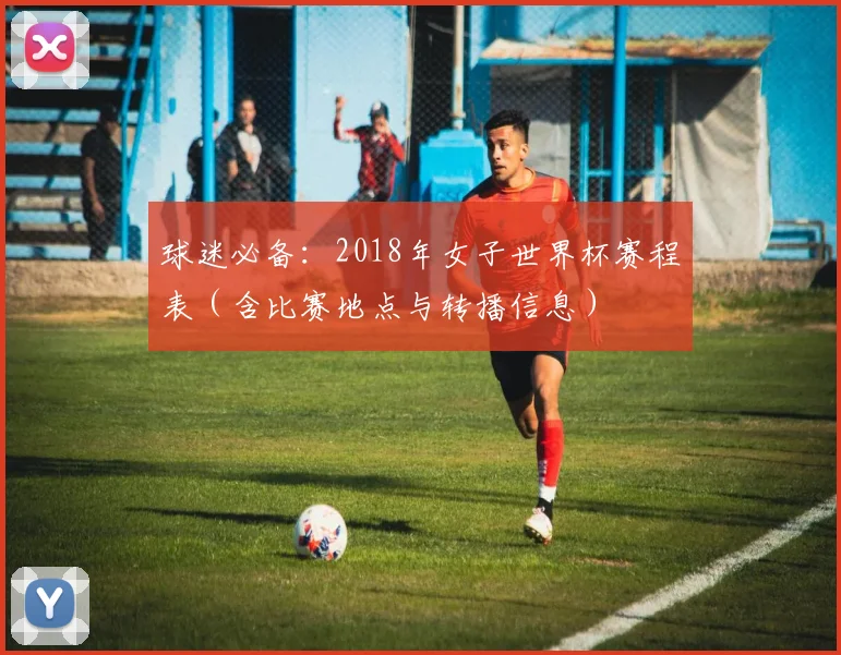 球迷必备：2018年女子世界杯赛程表（含比赛地点与转播信息）