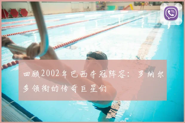 回顾2002年巴西夺冠阵容：罗纳尔多领衔的传奇巨星们