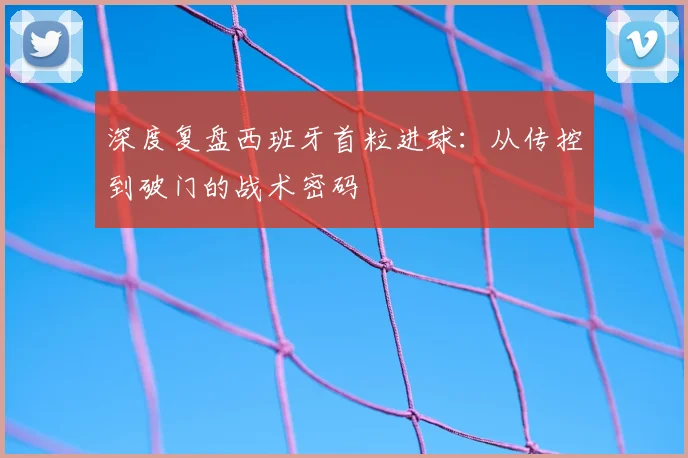深度复盘西班牙首粒进球：从传控到破门的战术密码