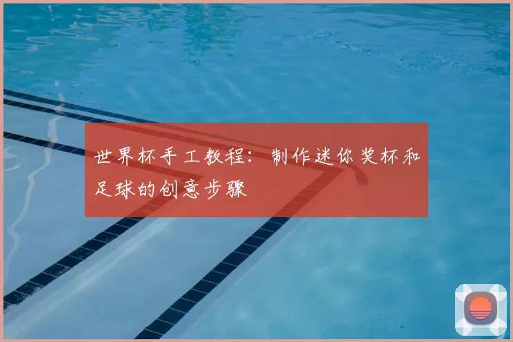 世界杯手工教程:制作迷你奖杯和足球的创意步骤