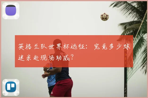 英格兰队世界杯远征:究竟多少球迷亲赴现场助威?