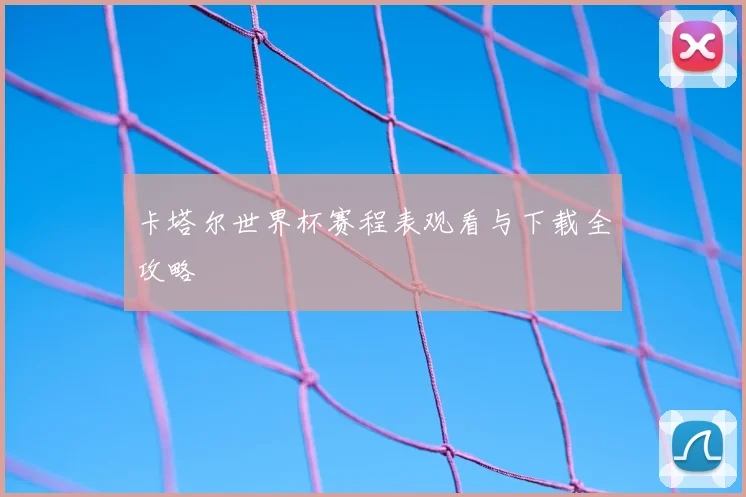 卡塔尔世界杯赛程表观看与下载全攻略