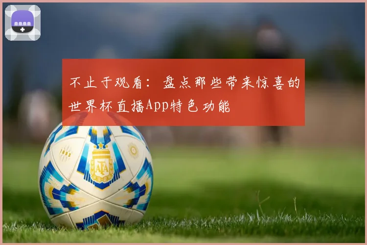 不止于观看:盘点那些带来惊喜的世界杯直播App特色功能