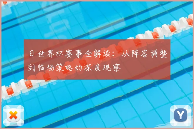 日世界杯赛事全解读：从阵容调整到临场策略的深度观察