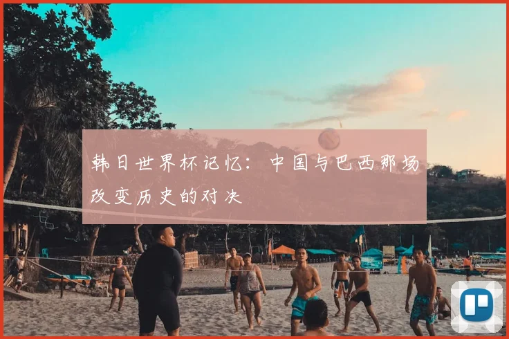 韩日世界杯记忆：中国与巴西那场改变历史的对决