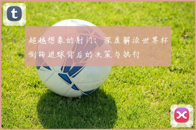 超越想象的射门：深度解读世界杯倒钩进球背后的决策与执行