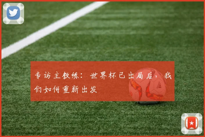 专访主教练:世界杯已出局后,我们如何重新出发