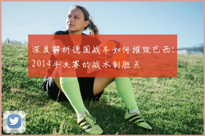 深度解析德国战车如何摧毁巴西:2014半决赛的战术制胜点