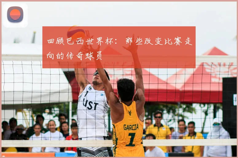 回顾巴西世界杯：那些改变比赛走向的传奇球员
