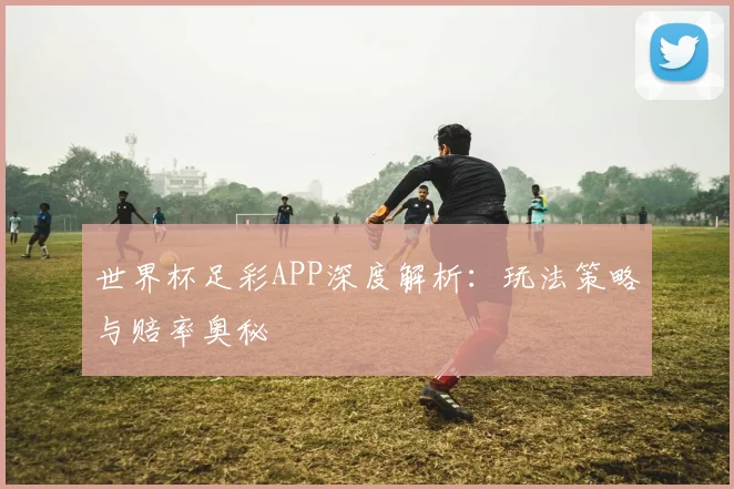 世界杯足彩APP深度解析:玩法策略与赔率奥秘