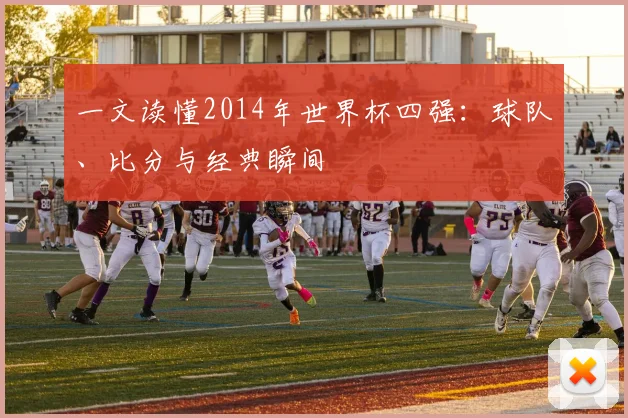 一文读懂2014年世界杯四强：球队、比分与经典瞬间