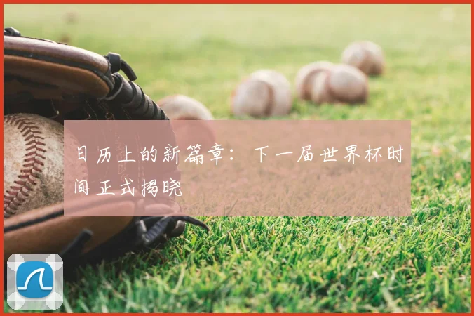 日历上的新篇章：下一届世界杯时间正式揭晓