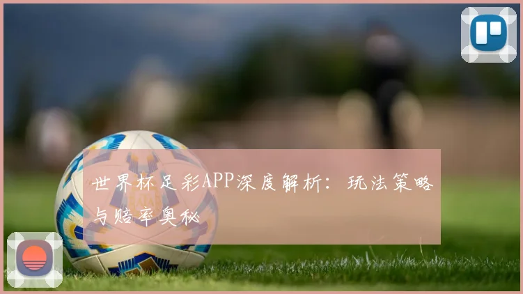 世界杯足彩APP深度解析:玩法策略与赔率奥秘
